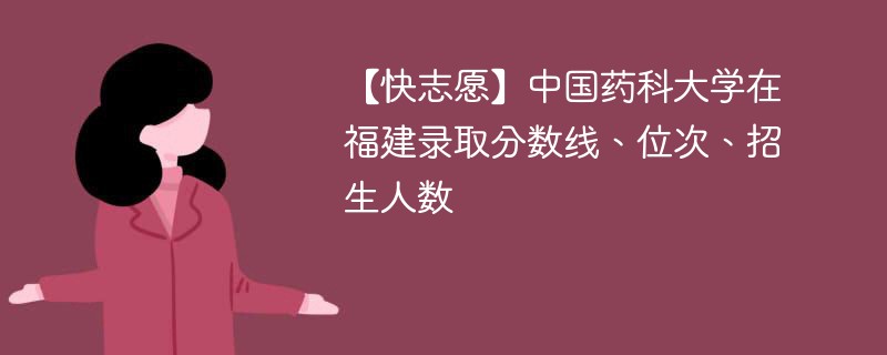 【快志愿】中国药科大学在福建录取分数线、位次、招生人数