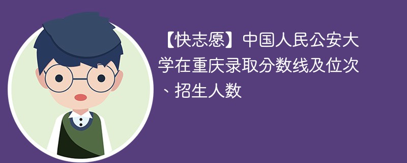 【快志愿】中国人民公安大学在重庆录取分数线及位次、招生人数