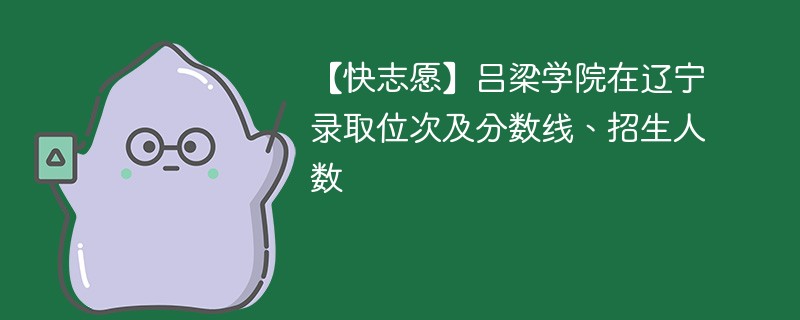 【快志愿】吕梁学院在辽宁录取位次及分数线、招生人数