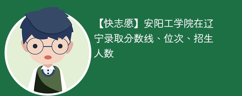 【快志愿】安阳工学院在辽宁录取分数线、位次、招生人数
