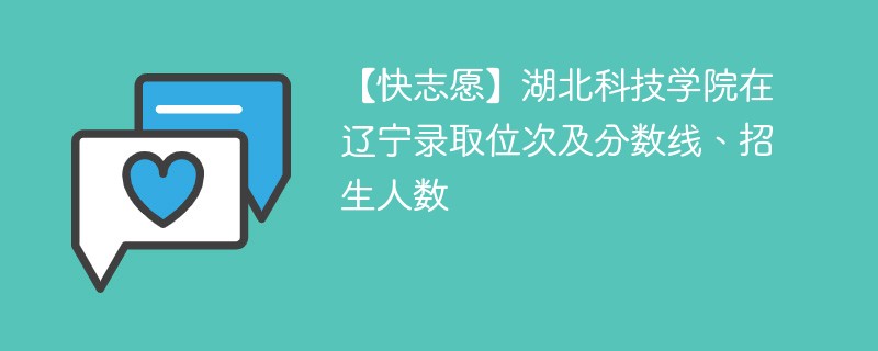 【快志愿】湖北科技学院在辽宁录取位次及分数线、招生人数