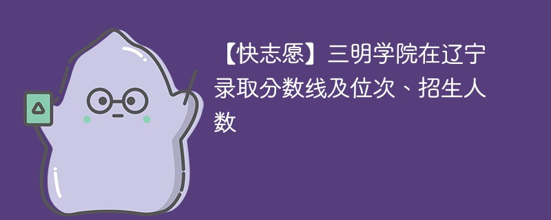 【快志愿】三明学院在辽宁录取分数线及位次、招生人数