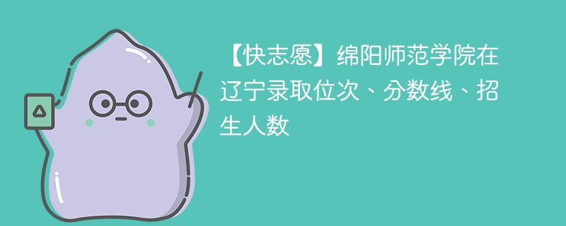 【快志愿】绵阳师范学院在辽宁录取位次、分数线、招生人数
