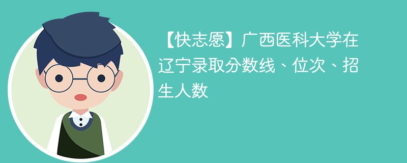 【快志愿】广西医科大学在辽宁录取分数线、位次、招生人数