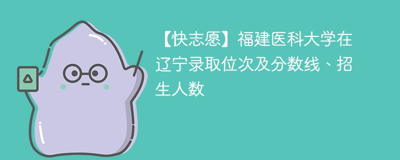 【快志愿】福建医科大学在辽宁录取位次及分数线、招生人数