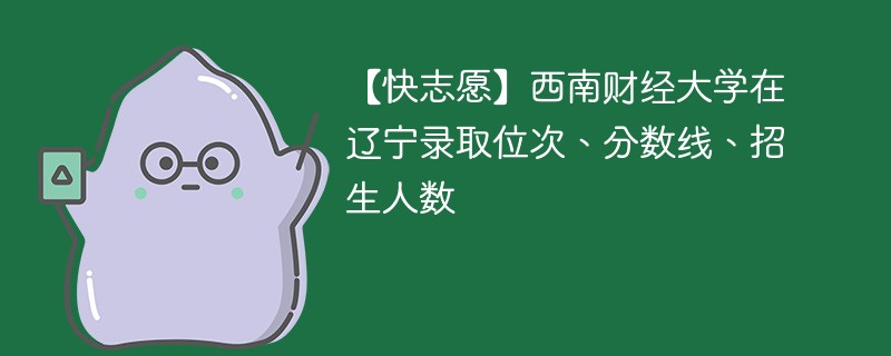 【快志愿】西南财经大学在辽宁录取位次、分数线、招生人数