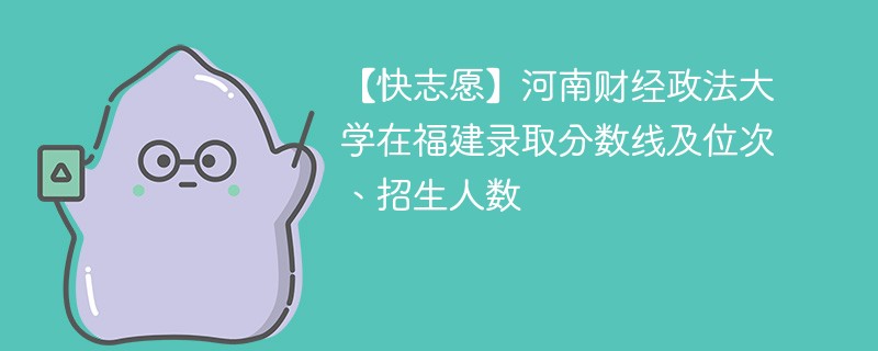 【快志愿】河南财经政法大学在福建录取分数线及位次、招生人数