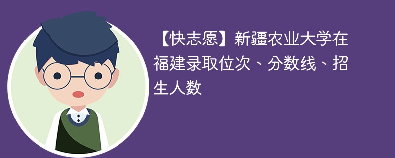 【快志愿】新疆农业大学在福建录取位次、分数线、招生人数