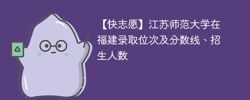 【快志愿】江苏师范大学在福建录取位次及分数线、招生人数