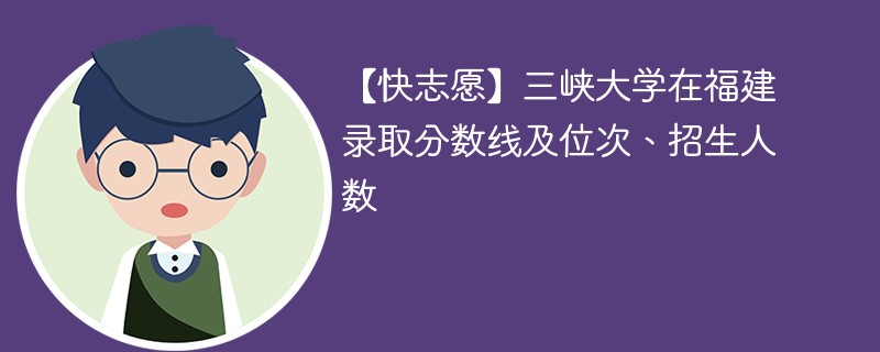 【快志愿】三峡大学在福建录取分数线及位次、招生人数