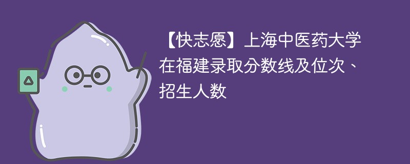 【快志愿】上海中医药大学在福建录取分数线及位次、招生人数