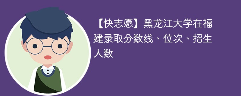 【快志愿】黑龙江大学在福建录取分数线、位次、招生人数