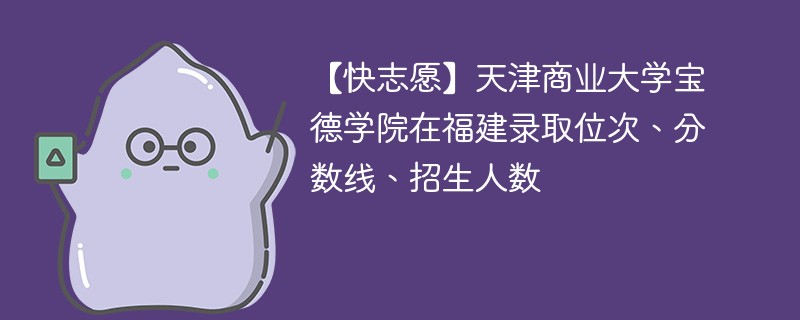 【快志愿】天津商业大学宝德学院在福建录取位次、分数线、招生人数
