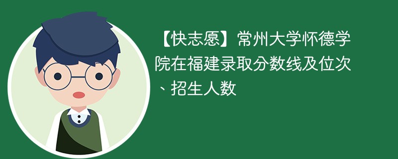 【快志愿】常州大学怀德学院在福建录取分数线及位次、招生人数