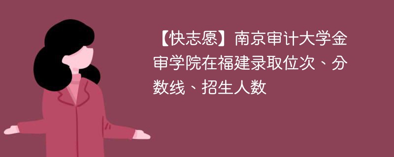 【快志愿】南京审计大学金审学院在福建录取位次、分数线、招生人数