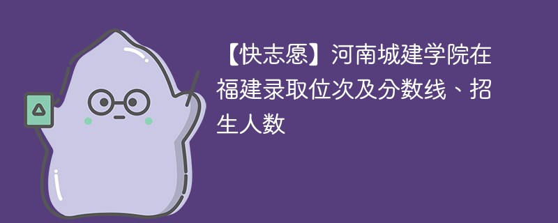 【快志愿】河南城建学院在福建录取位次及分数线、招生人数