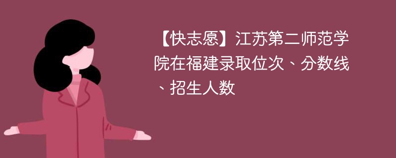 【快志愿】江苏第二师范学院在福建录取位次、分数线、招生人数