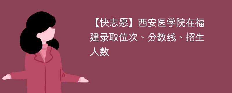 【快志愿】西安医学院在福建录取位次、分数线、招生人数