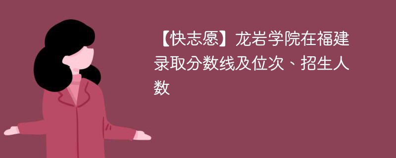 【快志愿】龙岩学院在福建录取分数线及位次、招生人数