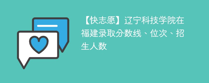 【快志愿】辽宁科技学院在福建录取分数线、位次、招生人数