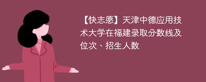 【快志愿】天津中德应用技术大学在福建录取分数线及位次、招生人数