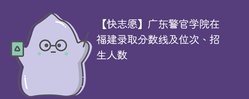 【快志愿】广东警官学院在福建录取分数线及位次、招生人数