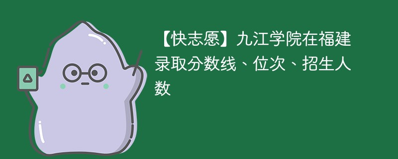 【快志愿】九江学院在福建录取分数线、位次、招生人数