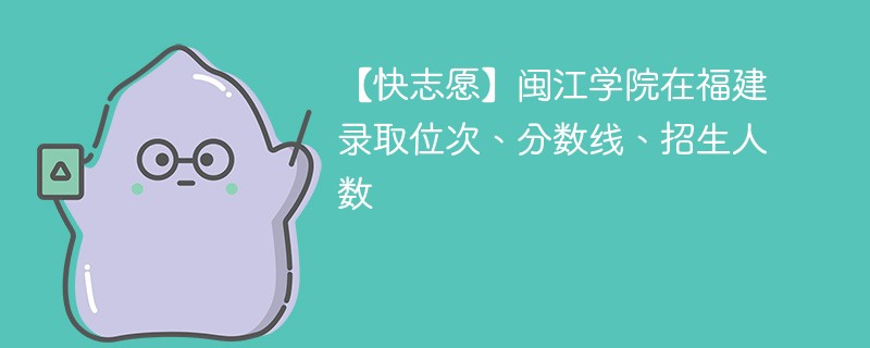 【快志愿】闽江学院在福建录取位次、分数线、招生人数