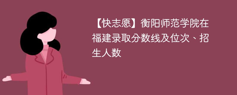 【快志愿】衡阳师范学院在福建录取分数线及位次、招生人数