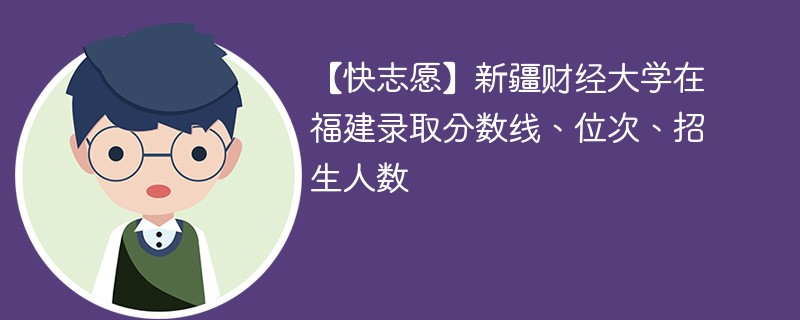 【快志愿】新疆财经大学在福建录取分数线、位次、招生人数