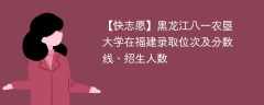 黑龙江八一农垦大学在福建录取位次及分数线、招生人数（2021-2023招生计划）