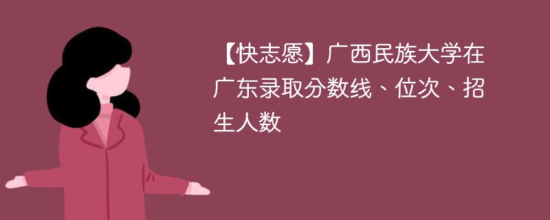 【快志愿】广西民族大学在广东录取分数线、位次、招生人数