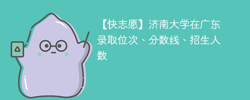 【快志愿】济南大学在广东录取位次、分数线、招生人数