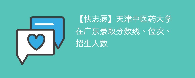 【快志愿】天津中医药大学在广东录取分数线、位次、招生人数