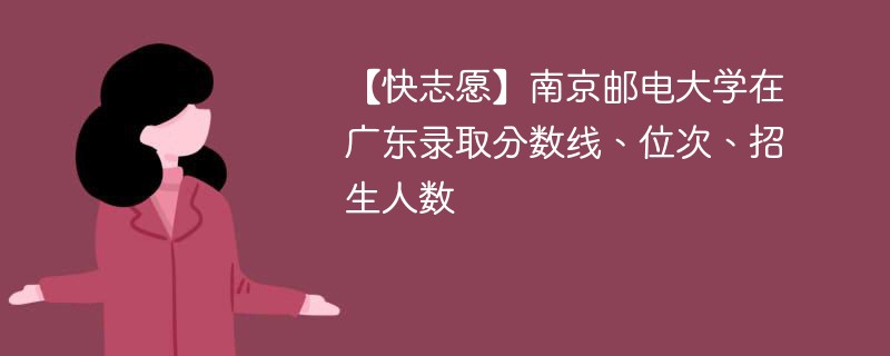 【快志愿】南京邮电大学在广东录取分数线、位次、招生人数