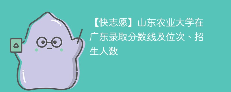 【快志愿】山东农业大学在广东录取分数线及位次、招生人数