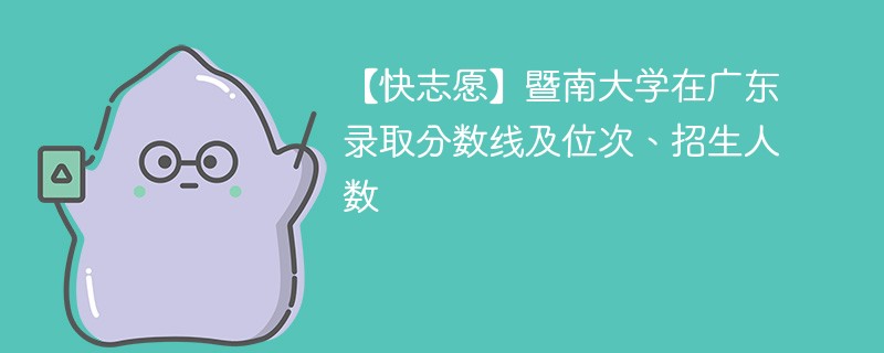 【快志愿】暨南大学在广东录取分数线及位次、招生人数