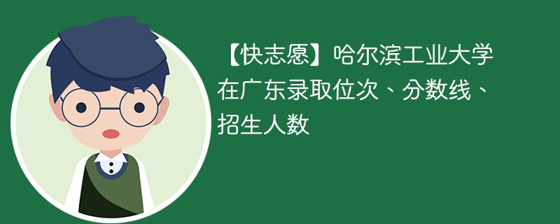 【快志愿】哈尔滨工业大学在广东录取位次、分数线、招生人数