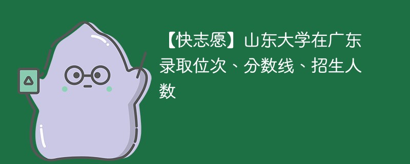 【快志愿】山东大学在广东录取位次、分数线、招生人数