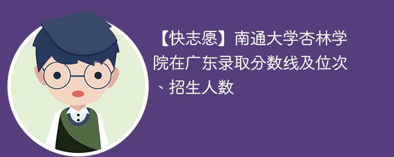 【快志愿】南通大学杏林学院在广东录取分数线及位次、招生人数