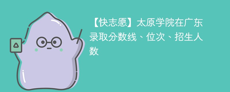 【快志愿】太原学院在广东录取分数线、位次、招生人数