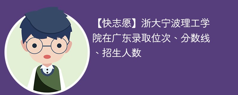 【快志愿】浙大宁波理工学院在广东录取位次、分数线、招生人数