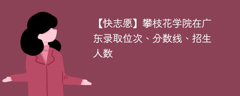 【快志愿】攀枝花学院在广东录取位次、分数线、招生人数