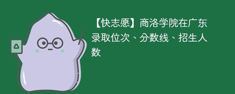 【快志愿】商洛学院在广东录取位次、分数线、招生人数