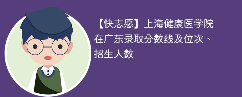 【快志愿】上海健康医学院在广东录取分数线及位次、招生人数
