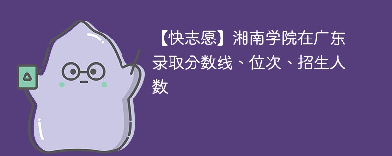 【快志愿】湘南学院在广东录取分数线、位次、招生人数