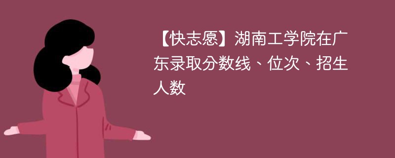 【快志愿】湖南工学院在广东录取分数线、位次、招生人数