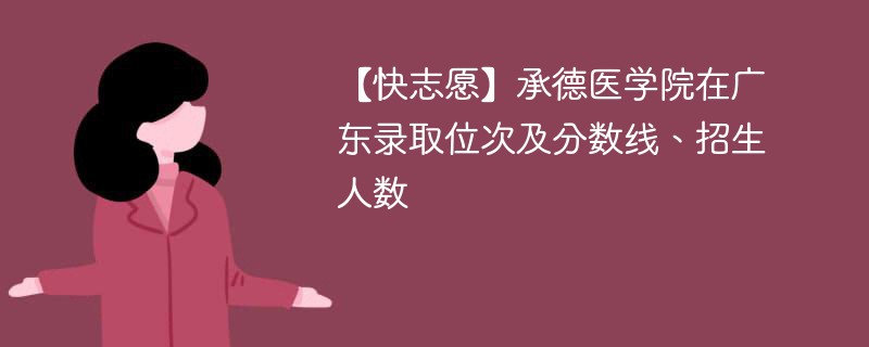【快志愿】承德医学院在广东录取位次及分数线、招生人数