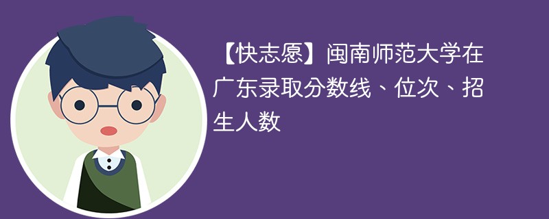 【快志愿】闽南师范大学在广东录取分数线、位次、招生人数