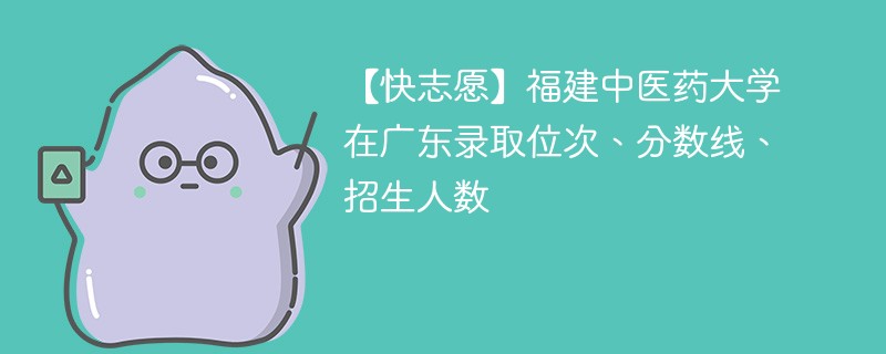 【快志愿】福建中医药大学在广东录取位次、分数线、招生人数